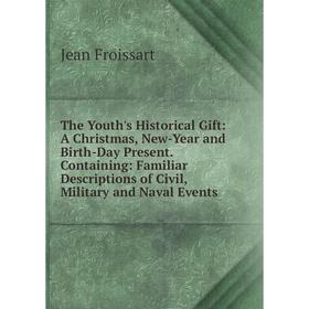 

Книга The Youth's Historical Gift: A Christmas, New-Year and Birth-Day Present. Containing: Familiar Descriptions of Civil, Military and Naval Events