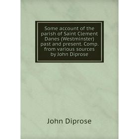 

Книга Some account of the parish of Saint Clement Danes (Westminster) past and present. Comp. from various sources by John Diprose