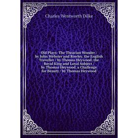 

Книга Old Plays: The Thracian Wonder / by John Webster and Rowley the English Traveller / by Thomas Heywood the Royal King and Loyal Subject / by Thom
