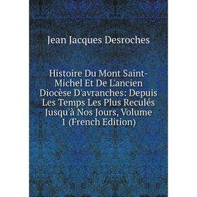 

Книга Histoire Du Mont Saint-Michel Et De L'ancien Diocèse D'avranches: Depuis Les Temps Les Plus Reculés Jusqu'à Nos Jours, Volume 1 (French Edition)