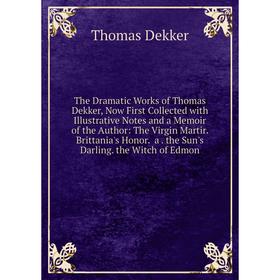 

Книга The Dramatic Works of Thomas Dekker, Now First Collected with Illustrative Notes and a Memoir of the Author