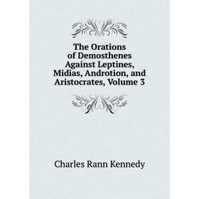 

Книга The Orations of Demosthenes Against Leptines, Midias, Androtion, and Aristocrates, Volume 3