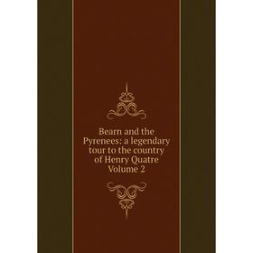 

Книга Bearn and the Pyrenees: a legendary tour to the country of Henry Quatre Volume 2