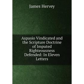 

Книга Aspasio Vindicated and the Scripture Doctrine of Imputed Righteousness Defended: In Eleven Letters