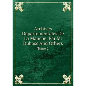 

Книга Archives Départementales De La Manche, Par M. Dubosc And Others. Tome 2