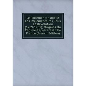 

Книга Le Parlementarisme Et Les Parlementaires Sous La Révolution (1789-1799); Origines Du Régime Représentatif En France