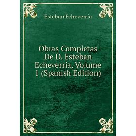 

Книга Obras Completas De D Esteban Echeverria, Volume 1