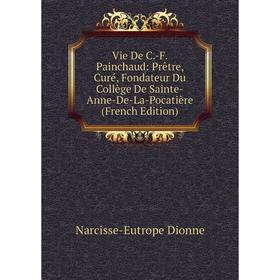 

Книга Vie De C.-F. Painchaud: Prêtre, Curé, Fondateur Du Collège De Sainte-Anne-De-La-Pocatière (French Edition)