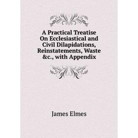 

Книга A Practical Treatise On Ecclesiastical and Civil Dilapidations, Reinstatements, Waste &c., with Appendix