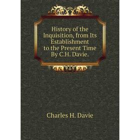 

Книга History of the Inquisition, from Its Establishment to the Present Time By C.H. Davie.