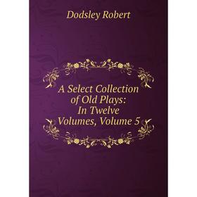 

Книга A Select Collection of Old Plays: In Twelve Volumes, Volume 5