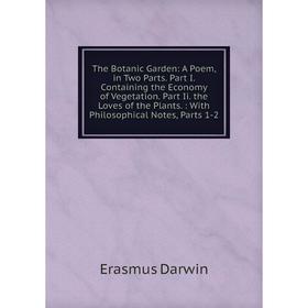 

Книга The Botanic Garden: A Poem, in Two Parts. Part I. Containing the Economy of Vegetation. Part Ii. the Loves of the Plants