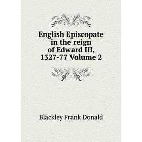 

Книга English Episcopate in the reign of Edward III, 1327-77 Volume 2