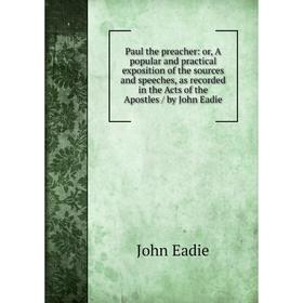 

Книга Paul the preacher: or, A popular and practical exposition of the sources and speeches, as recorded in the Acts of the Apostles/ by John Eadie