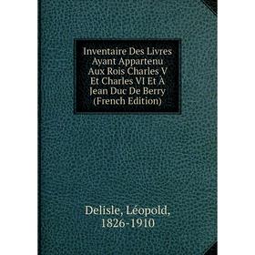 

Книга Inventaire Des Livres Ayant Appartenu Aux Rois Charles V Et Charles VI Et À Jean Duc De Berry (French Edition)