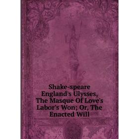 

Книга Shake-speare England's Ulysses, The Masque Of Love's Labor's Won; Or, The Enacted Will