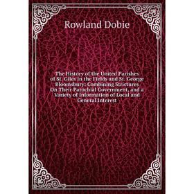 

Книга The History of the United Parishes of St. Giles in the Fields and St. George Bloomsbury: Combining Strictures On Their Parochial Government, and