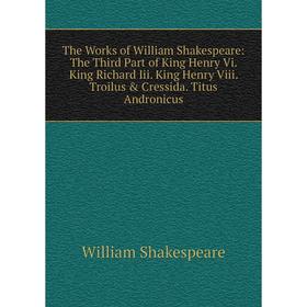 

Книга The Works of William Shakespeare: The Third Part of King Henry Vi. King Richard Iii. King Henry Viii. Troilus Cressida. Titus Andronicus