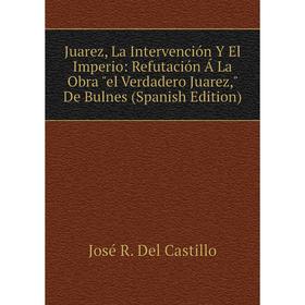 

Книга Juarez, La Intervención Y El Imperio: Refutación Á La Obra el Verdadero Juarez, De Bulnes