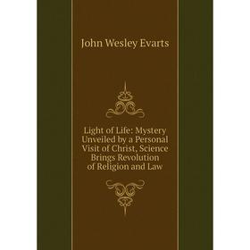 

Книга Light of Life: Mystery Unveiled by a Personal Visit of Christ, Science Brings Revolution of Religion and Law