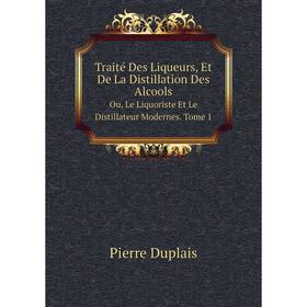 

Книга Traité Des Liqueurs, Et De La Distillation Des Alcools Ou, Le Liquoriste Et Le Distillateur Modernes. Tome 1