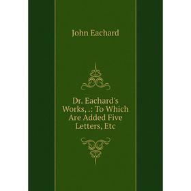 

Книга Dr. Eachard's Works,.: To Which Are Added Five Letters, Etc