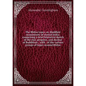 

Книга The Bhilsa topes, or, Buddhist monuments of central India: comprising a brief historical sketch of the rise, progress, and decline of Buddhism;