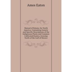 

Книга Manual of Botany, for North America: Containing Generic and Specific Descriptions of the Indigenous Plants and Common Cultivated Exotics, Growin