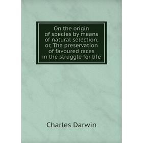

Книга On the origin of species by means of natural selection, or the preservation of favoured races in the struggle for Life