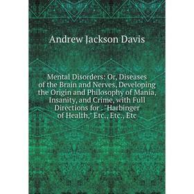 

Книга Mental Disorders: or Diseases of the Brain and Nerves, Developing the Origin and Philosophy of Mania, Insanity, and Crime, with Full Directions