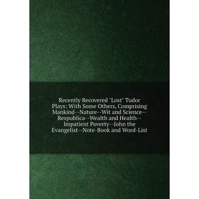 

Книга Recently Recovered Lost Tudor Plays: With Some Others, Comprising Mankind--Nature--Wit and Science--Respublica--Wealth and Health--Impatient Pov