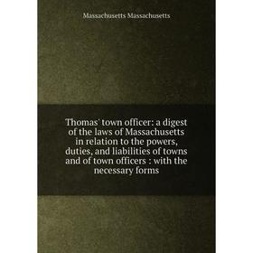 

Книга Thomas' town officer: a digest of the laws of Massachusetts in relation to the powers, duties, and liabilities of towns and of town officers