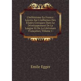 

Книга L'hellénisme En France: Leçons Sur L'influence Des Études Grecques Dans Le Développement De La Langue Et De La Litérature Françaises, Volume 1