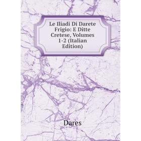 

Книга Le Iliadi Di Darete Frigio: E Ditte Cretese, Volumes 1-2
