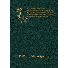 

Книга The Works of William Shakespeare: The Taming of the Shrew. All's Well That Ends Well. Twelfth-Night. the Winter's Tale. King John. King Richard