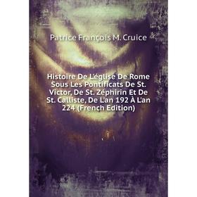 

Книга Histoire De L'église De Rome Sous Les Pontificats De St. Victor, De St. Zéphirin Et De St. Calliste, De L'an 192 À L'an 224 (French Edition)