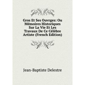 

Книга Gros Et Ses Ouvrges: Ou Mémoires Historiques Sur La Vie Et Les Travaux De Ce Célèbre Artiste (French Edition)