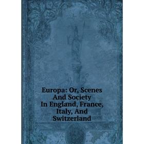 

Книга Europa: Or, Scenes And Society In England, France, Italy, And Switzerland