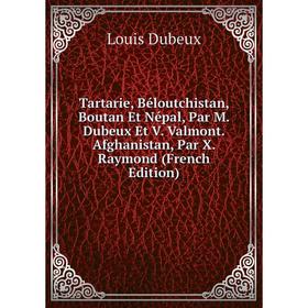 

Книга Tartarie, Béloutchistan, Boutan Et Népal, Par M. Dubeux Et V. Valmont. Afghanistan, Par X. Raymond (French Edition)