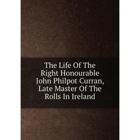 

Книга The Life Of The Right Honourable John Philpot Curran, Late Master Of The Rolls In Ireland
