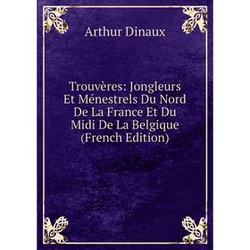 

Книга Trouvères: Jongleurs Et Ménestrels Du Nord De La France Et Du Midi De La Belgique (French Edition)