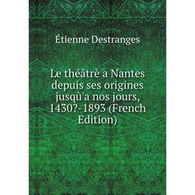 

Книга Le théâtrè a Nantes depuis ses origines jusqù'a nos jours, 1430-1893