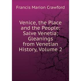 

Книга Venice, the Place and the People: Salve Venetia; Gleanings from Venetian History, Volume 2