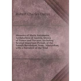 

Книга Memoirs of Maria Antoinetta, Archduchess of Austria, Queen of France and Navarre: Including Several Important Periods of the French Revolution
