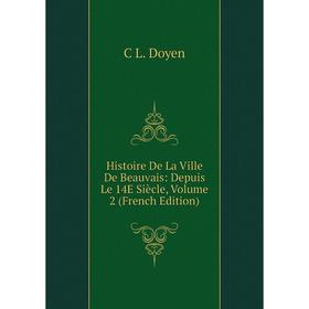 

Книга Histoire De La Ville De Beauvais: Depuis Le 14E Siècle, Volume 2 (French Edition)