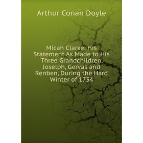 

Книга Micah Clarke: His Statement As Made to His Three Grandchildren, Joselph, Gervas and Renben, During the Hard Winter of 1734