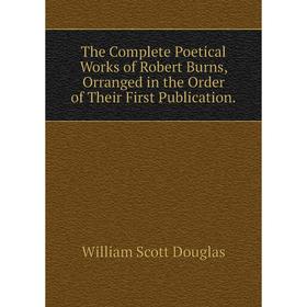 

Книга The Complete Poetical Works of Robert Burns, Orranged in the Order of Their First Publication.