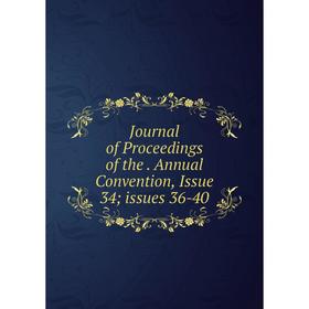 

Книга Journal of Proceedings of the. Annual Convention, Issue 34; issues 36-40