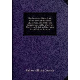 

Книга The Waverley Manual: Or, Hand-Book of the Chief Characters, Incidents, Descriptions in the Waverley Novels, with Critical Breviates