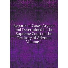 

Книга Reports of Cases Argued and Determined in the Supreme Court of the Territory of Arizona, Volume 1